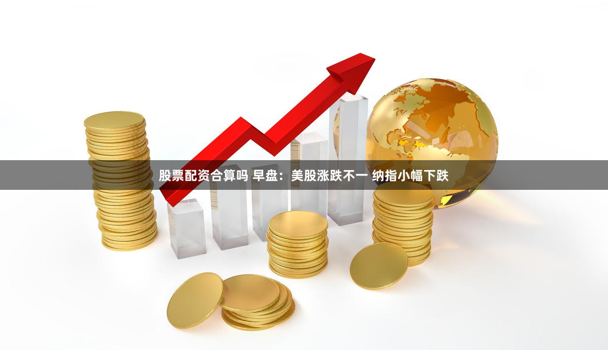 股票配资合算吗 早盘：美股涨跌不一 纳指小幅下跌