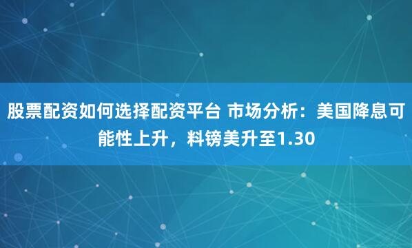股票配资如何选择配资平台 市场分析：美国降息可能性上升，料镑美升至1.30