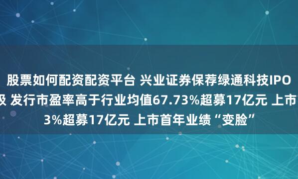 股票如何配资配资平台 兴业证券保荐绿通科技IPO项目质量评级D级 发行市盈率高于行业均值67.73%超募17亿元 上市首年业绩“变脸”