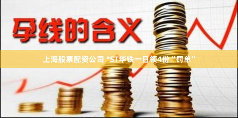 上海股票配资公司 *ST华铁一日领4份“罚单”