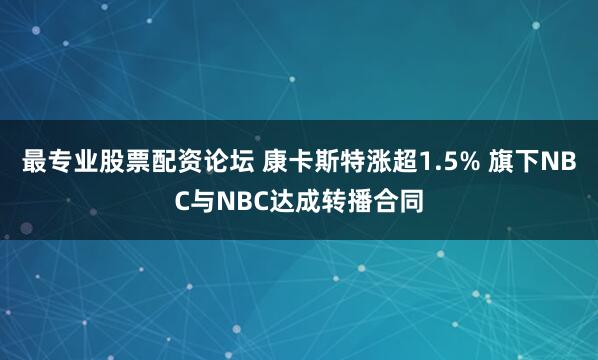 最专业股票配资论坛 康卡斯特涨超1.5% 旗下NBC与NBC达成转播合同