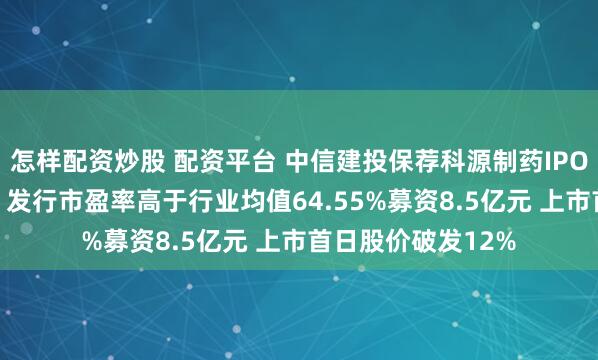 怎样配资炒股 配资平台 中信建投保荐科源制药IPO项目质量评级D级 发行市盈率高于行业均值64.55%募资8.5亿元 上市首日股价破发12%