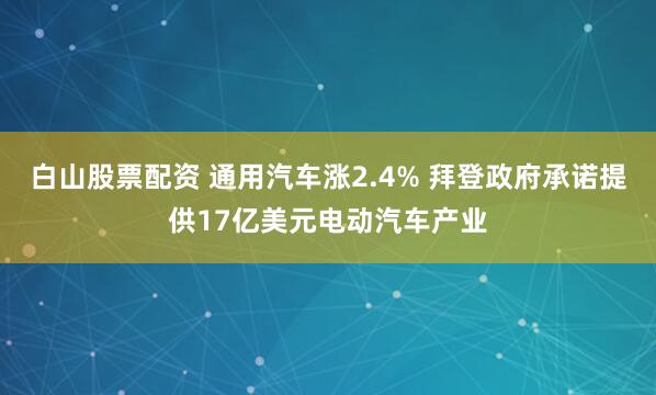 白山股票配资 通用汽车涨2.4% 拜登政府承诺提供17亿美元电动汽车产业