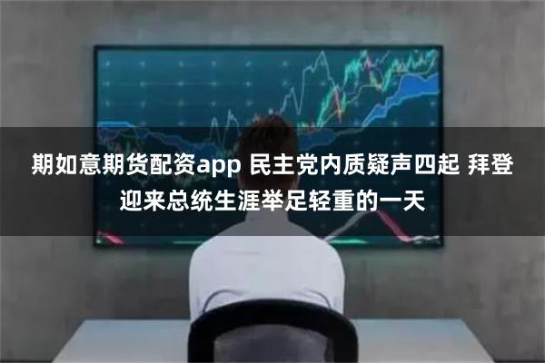 期如意期货配资app 民主党内质疑声四起 拜登迎来总统生涯举足轻重的一天