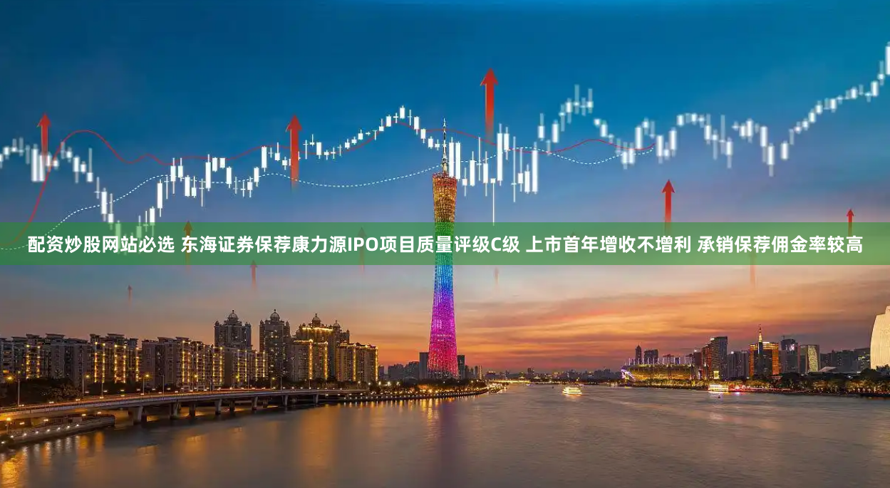 配资炒股网站必选 东海证券保荐康力源IPO项目质量评级C级 上市首年增收不增利 承销保荐佣金率较高