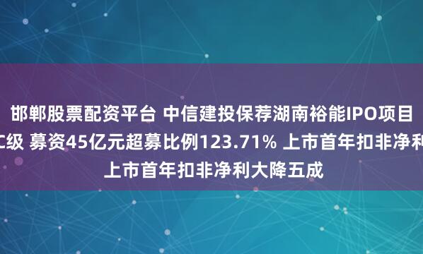 邯郸股票配资平台 中信建投保荐湖南裕能IPO项目质量评级C级 募资45亿元超募比例123.71% 上市首年扣非净利大降五成