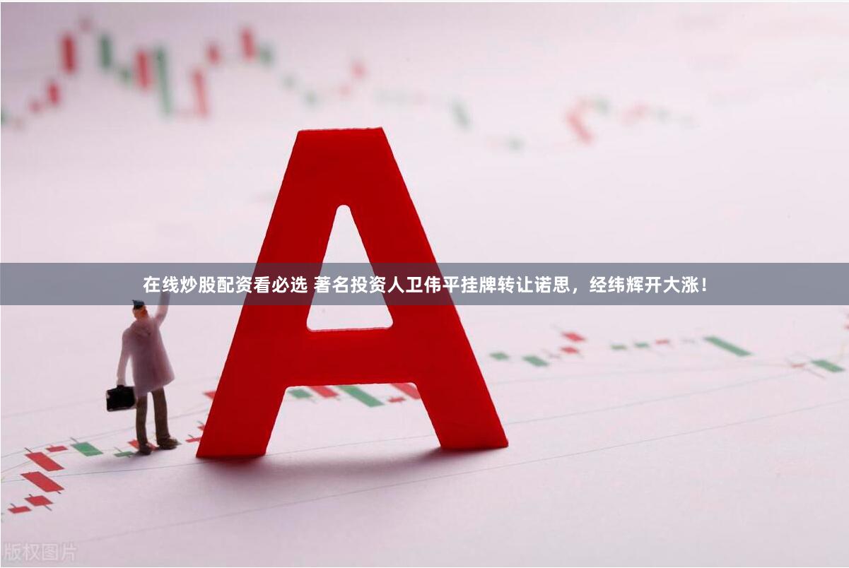 在线炒股配资看必选 著名投资人卫伟平挂牌转让诺思，经纬辉开大涨！