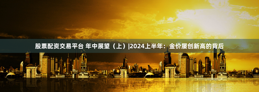 股票配资交易平台 年中展望（上）|2024上半年：金价屡创新高的背后