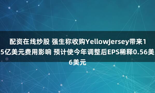 配资在线炒股 强生称收购YellowJersey带来12.5亿美元费用影响 预计使今年调整后EPS稀释0.56美元