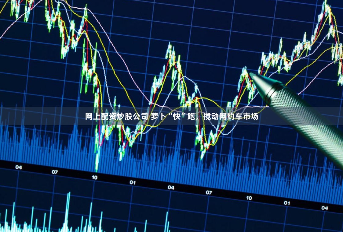 网上配资炒股公司 萝卜“快”跑，搅动网约车市场