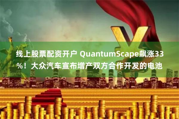 线上股票配资开户 QuantumScape飙涨33%！大众汽车宣布增产双方合作开发的电池