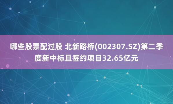 哪些股票配过股 北新路桥(002307.SZ)第二季度新中标且签约项目32.65亿元