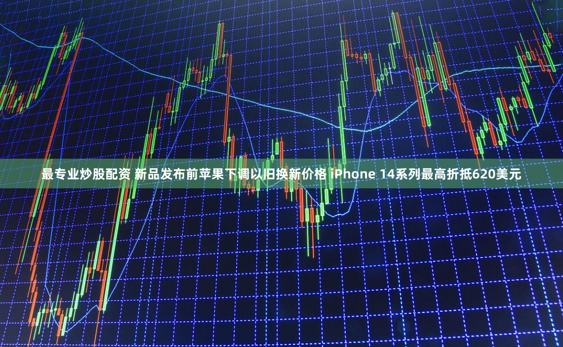 最专业炒股配资 新品发布前苹果下调以旧换新价格 iPhone 14系列最高折抵620美元