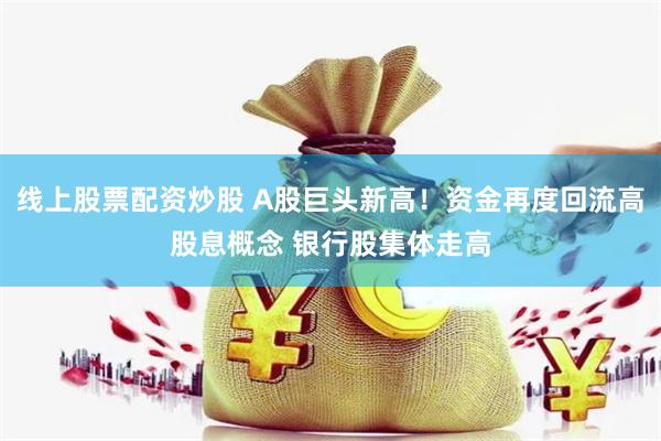 线上股票配资炒股 A股巨头新高！资金再度回流高股息概念 银行股集体走高
