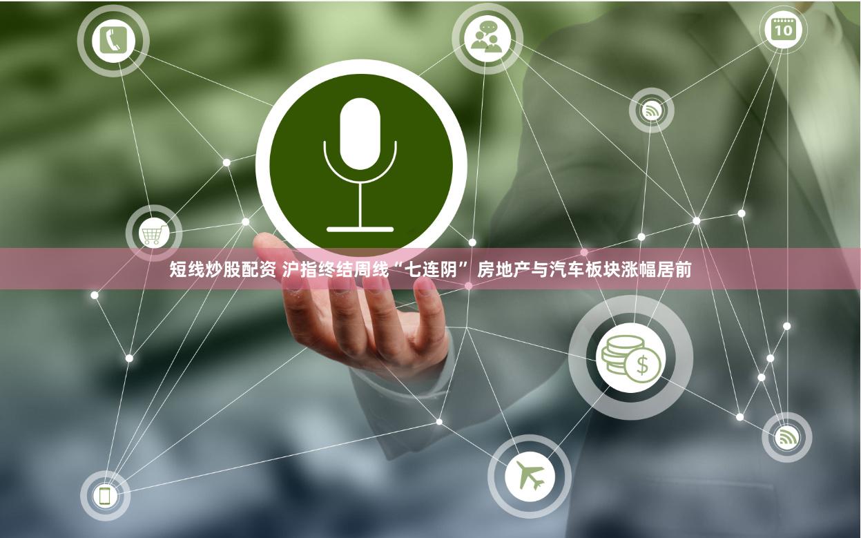 短线炒股配资 沪指终结周线“七连阴” 房地产与汽车板块涨幅居前