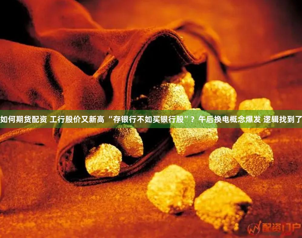如何期货配资 工行股价又新高 “存银行不如买银行股”？午后换电概念爆发 逻辑找到了