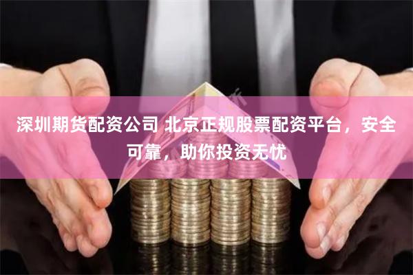 深圳期货配资公司 北京正规股票配资平台，安全可靠，助你投资无忧