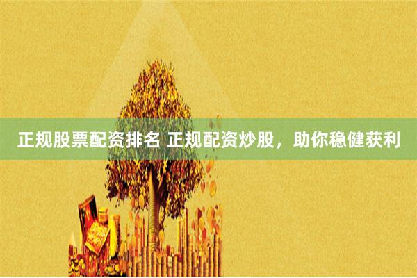 正规股票配资排名 正规配资炒股，助你稳健获利