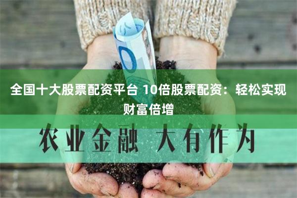 全国十大股票配资平台 10倍股票配资：轻松实现财富倍增