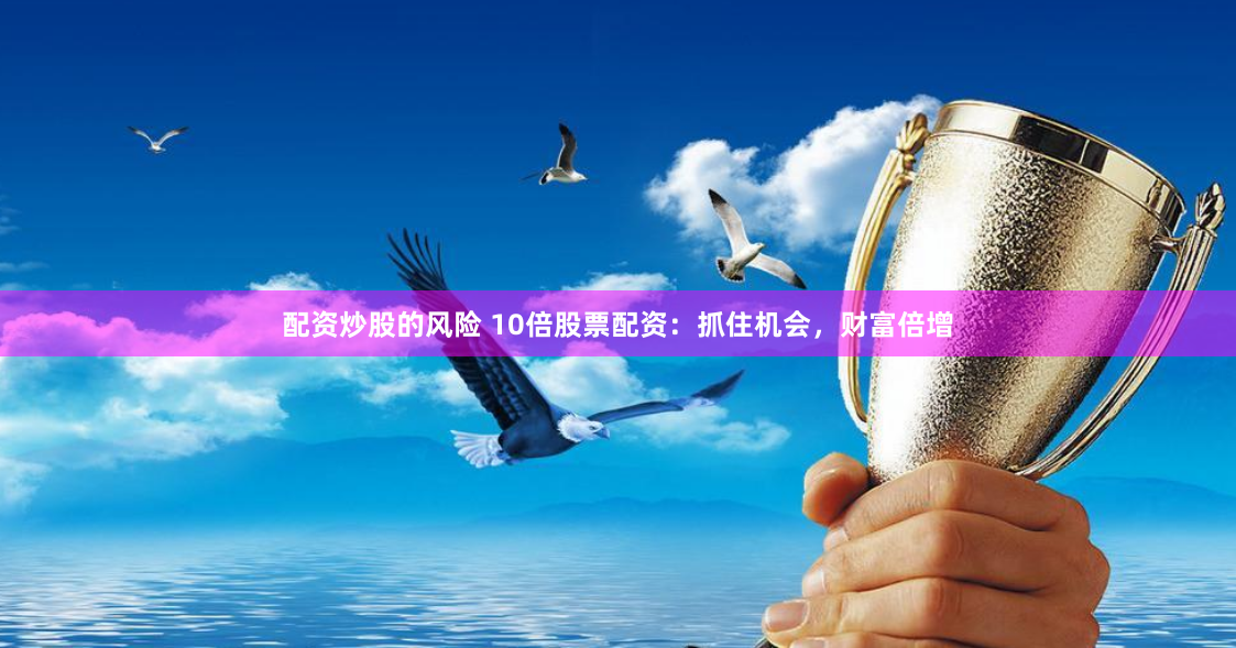 配资炒股的风险 10倍股票配资：抓住机会，财富倍增