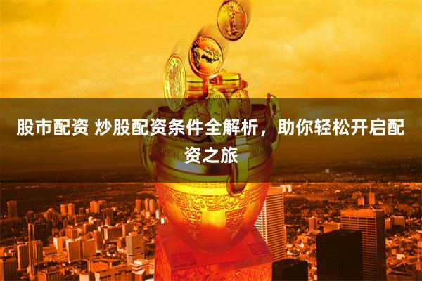 股市配资 炒股配资条件全解析，助你轻松开启配资之旅