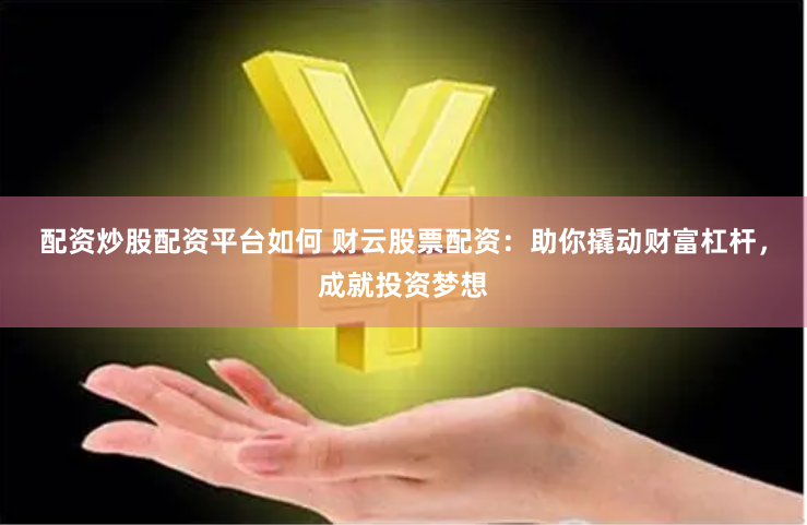 配资炒股配资平台如何 财云股票配资：助你撬动财富杠杆，成就投资梦想