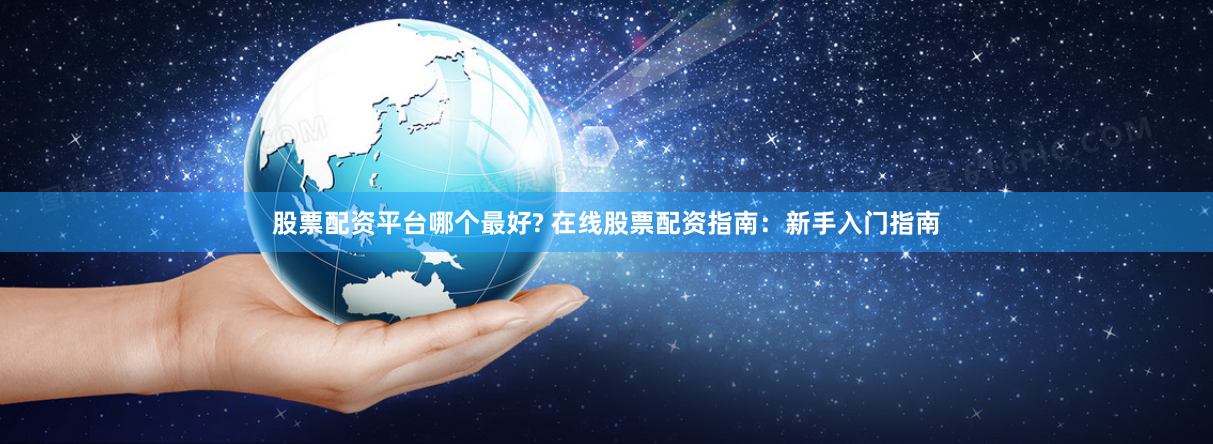 股票配资平台哪个最好? 在线股票配资指南：新手入门指南