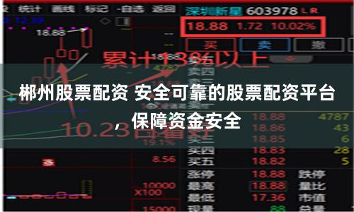 郴州股票配资 安全可靠的股票配资平台，保障资金安全