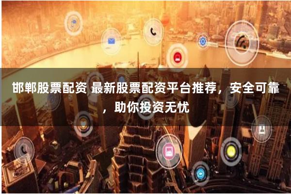 邯郸股票配资 最新股票配资平台推荐，安全可靠，助你投资无忧