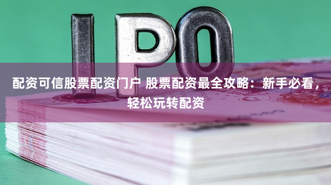 配资可信股票配资门户 股票配资最全攻略：新手必看，轻松玩转配资