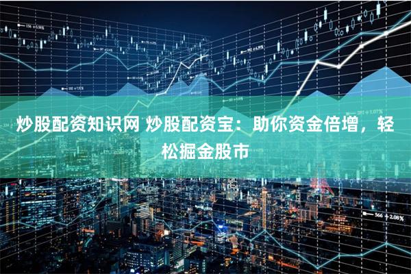 炒股配资知识网 炒股配资宝：助你资金倍增，轻松掘金股市