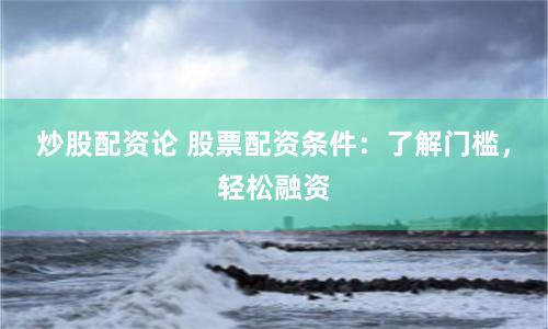 炒股配资论 股票配资条件：了解门槛，轻松融资