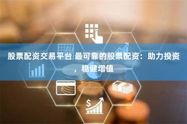 股票配资交易平台 最可靠的股票配资：助力投资，稳健增值