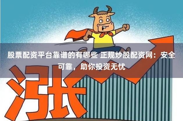 股票配资平台靠谱的有哪些 正规炒股配资网：安全可靠，助你投资无忧