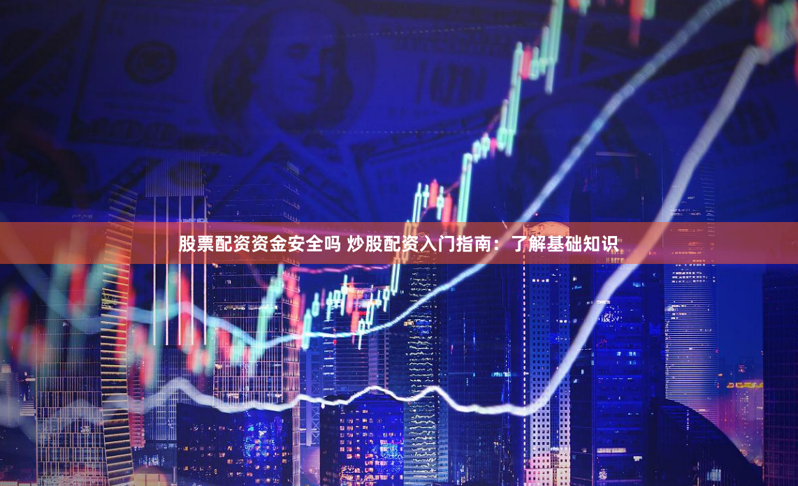 股票配资资金安全吗 炒股配资入门指南：了解基础知识