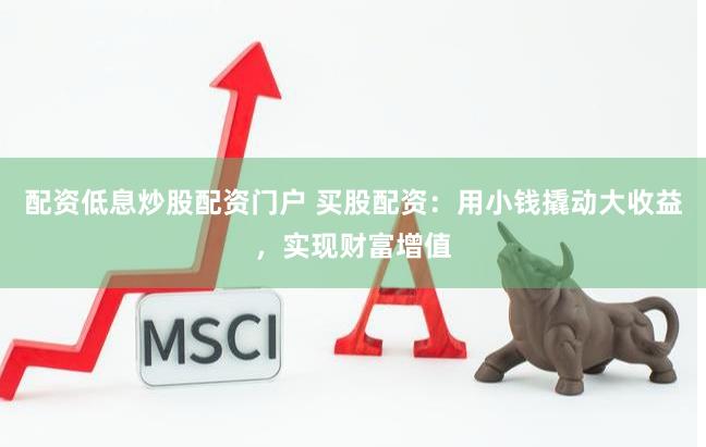 配资低息炒股配资门户 买股配资：用小钱撬动大收益，实现财富增值
