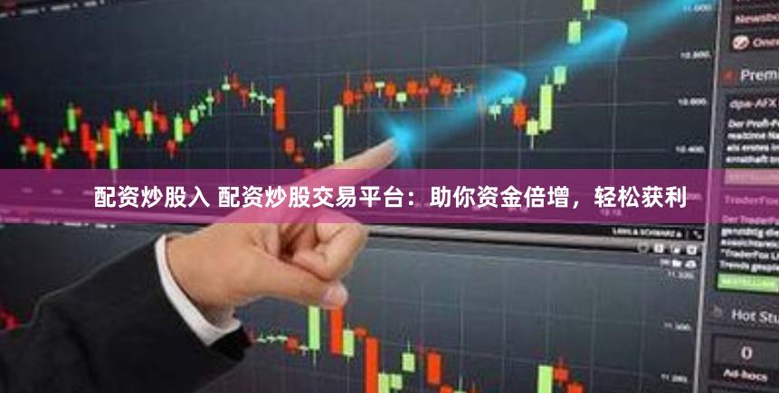 配资炒股入 配资炒股交易平台：助你资金倍增，轻松获利