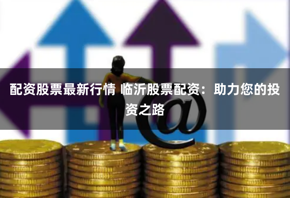 配资股票最新行情 临沂股票配资：助力您的投资之路