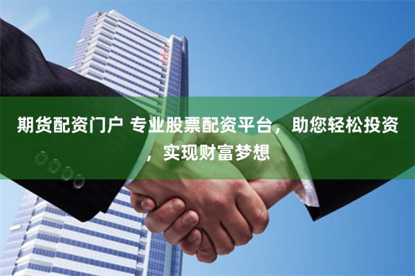 期货配资门户 专业股票配资平台，助您轻松投资，实现财富梦想