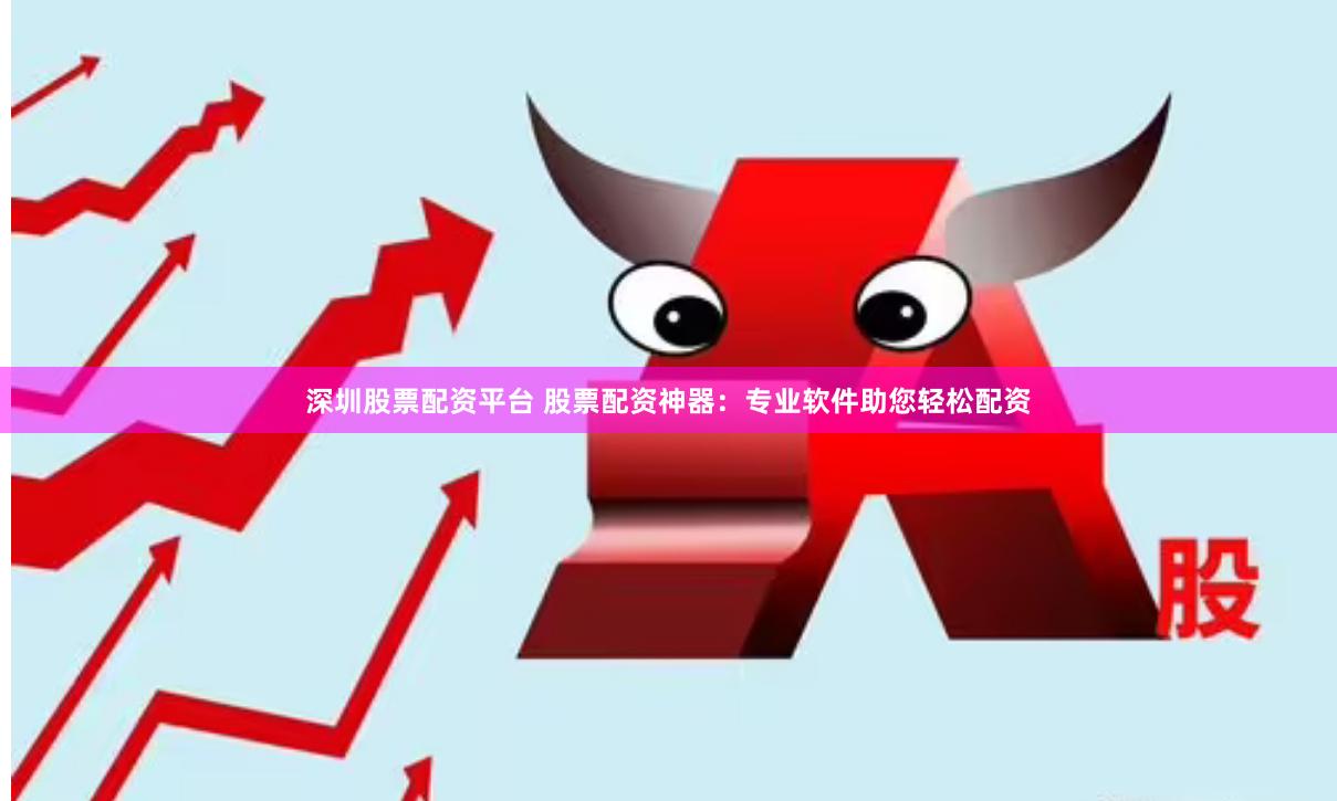 深圳股票配资平台 股票配资神器：专业软件助您轻松配资