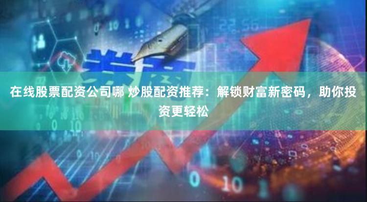 在线股票配资公司哪 炒股配资推荐：解锁财富新密码，助你投资更轻松
