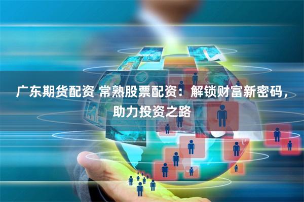 广东期货配资 常熟股票配资：解锁财富新密码，助力投资之路