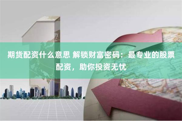 期货配资什么意思 解锁财富密码：最专业的股票配资，助你投资无忧
