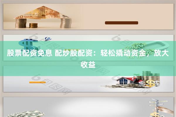 股票配资免息 配炒股配资：轻松撬动资金，放大收益