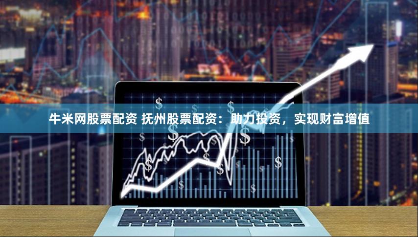 牛米网股票配资 抚州股票配资：助力投资，实现财富增值