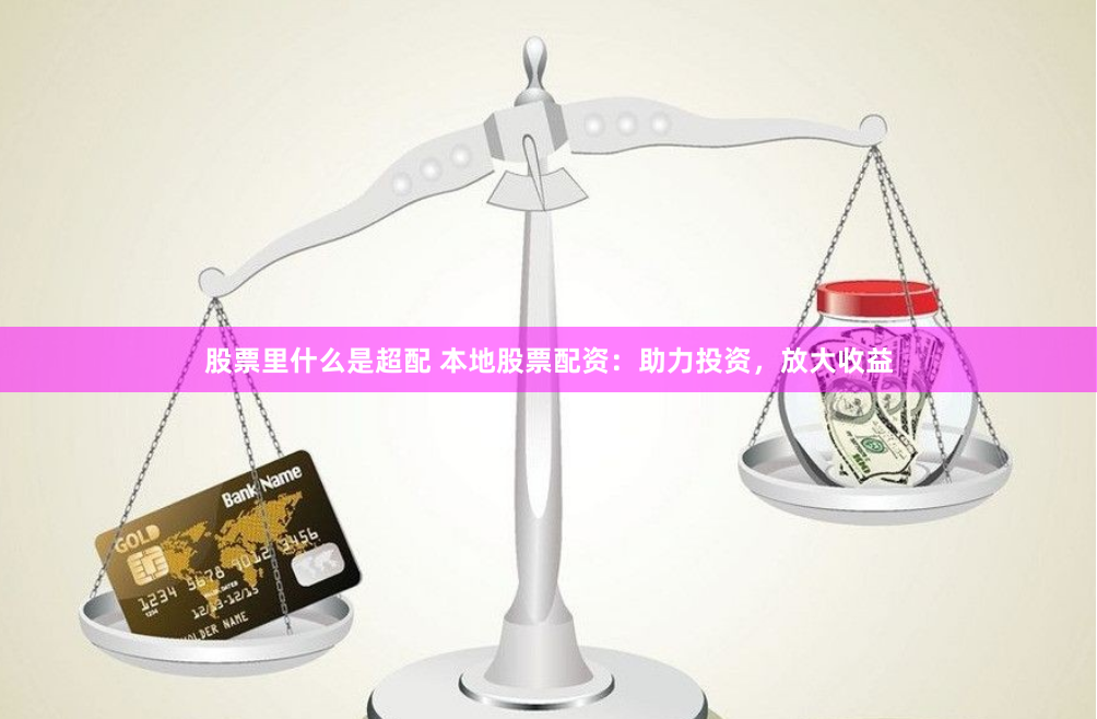 股票里什么是超配 本地股票配资：助力投资，放大收益