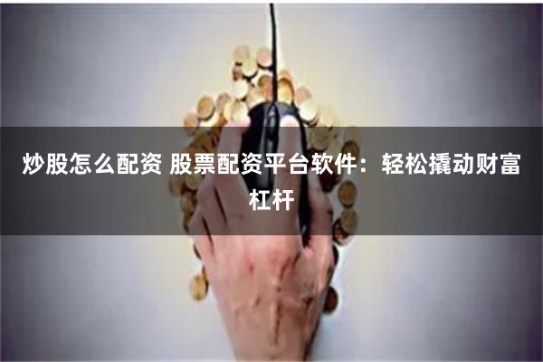 炒股怎么配资 股票配资平台软件：轻松撬动财富杠杆
