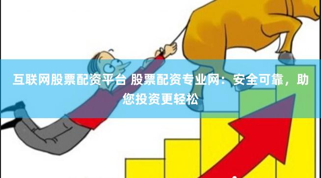 互联网股票配资平台 股票配资专业网：安全可靠，助您投资更轻松