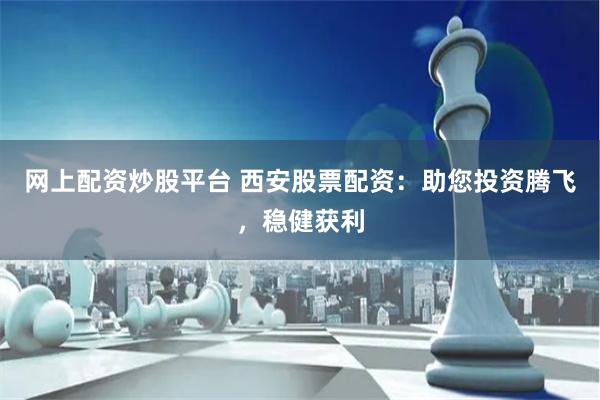 网上配资炒股平台 西安股票配资：助您投资腾飞，稳健获利