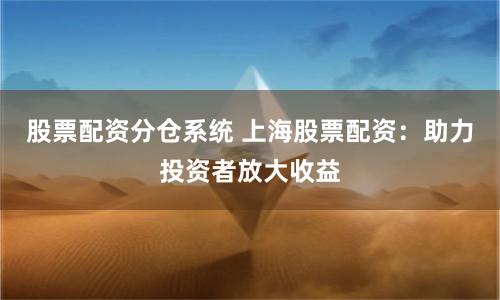 股票配资分仓系统 上海股票配资：助力投资者放大收益